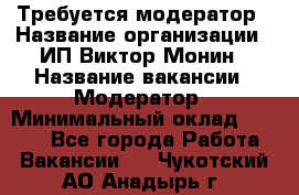 Требуется модератор › Название организации ­ ИП Виктор Монин › Название вакансии ­ Модератор › Минимальный оклад ­ 6 200 - Все города Работа » Вакансии   . Чукотский АО,Анадырь г.